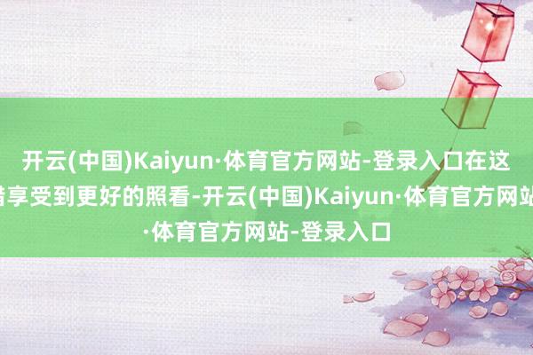 开云(中国)Kaiyun·体育官方网站-登录入口在这里宠物不错享受到更好的照看-开云(中国)Kaiyun·体育官方网站-登录入口