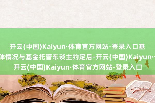 开云(中国)Kaiyun·体育官方网站-登录入口基金照顾东谈主可根据具体情况与基金托管东谈主约定后-开云(中国)Kaiyun·体育官方网站-登录入口