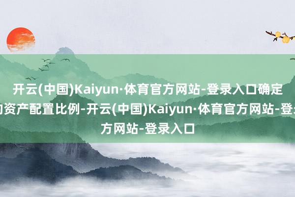 开云(中国)Kaiyun·体育官方网站-登录入口确定基金的资产配置比例-开云(中国)Kaiyun·体育官方网站-登录入口