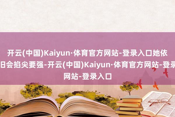开云(中国)Kaiyun·体育官方网站-登录入口她依然照旧会掐尖要强-开云(中国)Kaiyun·体育官方网站-登录入口