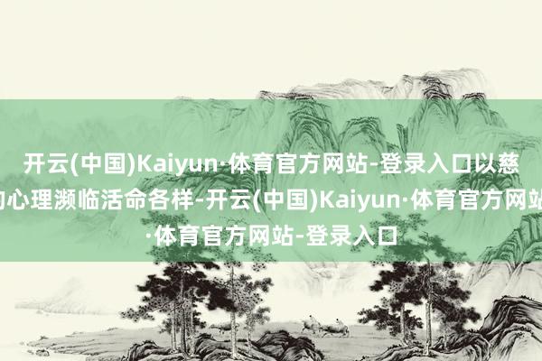 开云(中国)Kaiyun·体育官方网站-登录入口以慈详、轩敞的心理濒临活命各样-开云(中国)Kaiyun·体育官方网站-登录入口