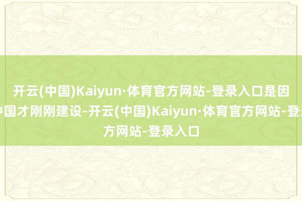 开云(中国)Kaiyun·体育官方网站-登录入口是因为新中国才刚刚建设-开云(中国)Kaiyun·体育官方网站-登录入口