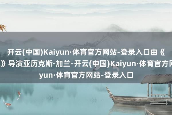 开云(中国)Kaiyun·体育官方网站-登录入口由《好意思国内战》导演亚历克斯·加兰-开云(中国)Kaiyun·体育官方网站-登录入口