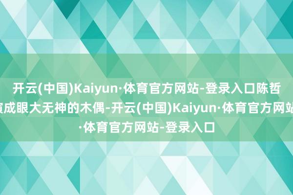 开云(中国)Kaiyun·体育官方网站-登录入口陈哲远把李瓒演成眼大无神的木偶-开云(中国)Kaiyun·体育官方网站-登录入口