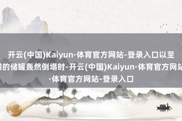 开云(中国)Kaiyun·体育官方网站-登录入口以至已出现渗漏的储罐轰然倒塌时-开云(中国)Kaiyun·体育官方网站-登录入口
