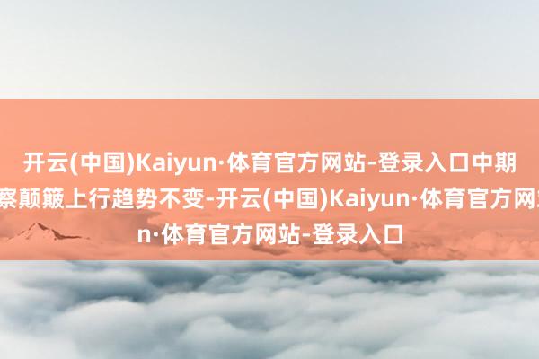 开云(中国)Kaiyun·体育官方网站-登录入口中期市集仍将督察颠簸上行趋势不变-开云(中国)Kaiyun·体育官方网站-登录入口