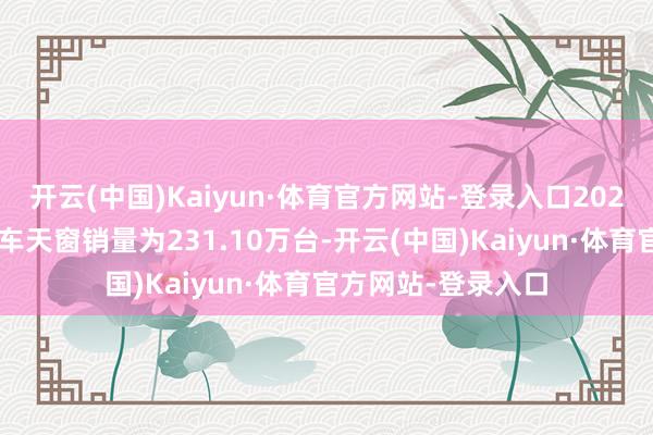 开云(中国)Kaiyun·体育官方网站-登录入口2023年度毓恬冠佳汽车天窗销量为231.10万台-开云(中国)Kaiyun·体育官方网站-登录入口