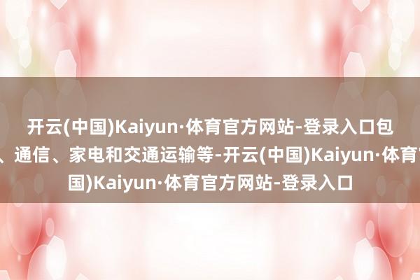 开云(中国)Kaiyun·体育官方网站-登录入口包括电子电器、汽车、通信、家电和交通运输等-开云(中国)Kaiyun·体育官方网站-登录入口