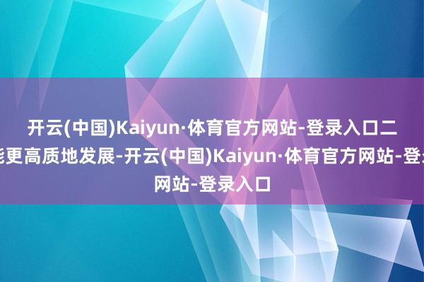 开云(中国)Kaiyun·体育官方网站-登录入口 二是赋能更高质地发展-开云(中国)Kaiyun·体育官方网站-登录入口