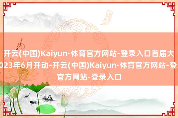 开云(中国)Kaiyun·体育官方网站-登录入口首届大赛于2023年6月开动-开云(中国)Kaiyun·体育官方网站-登录入口