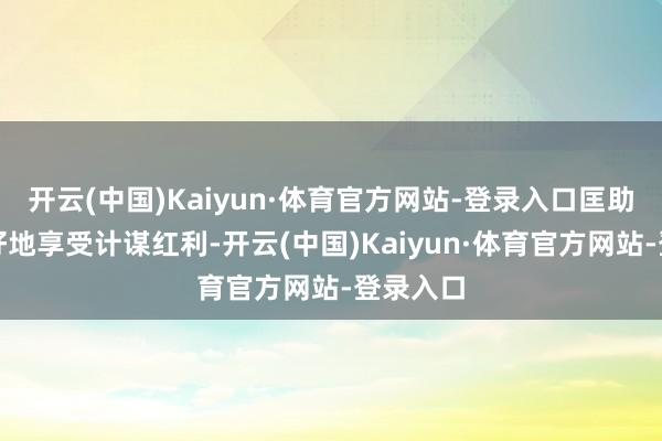 开云(中国)Kaiyun·体育官方网站-登录入口匡助他们更好地享受计谋红利-开云(中国)Kaiyun·体育官方网站-登录入口