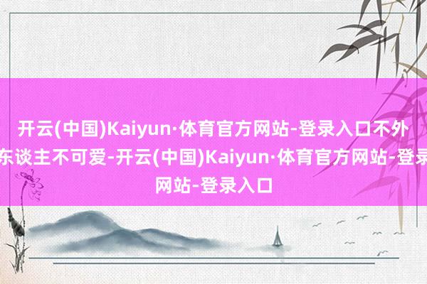 开云(中国)Kaiyun·体育官方网站-登录入口不外也有东谈主不可爱-开云(中国)Kaiyun·体育官方网站-登录入口
