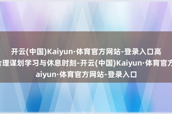 开云(中国)Kaiyun·体育官方网站-登录入口高效专揽时刻:合理谋划学习与休息时刻-开云(中国)Kaiyun·体育官方网站-登录入口
