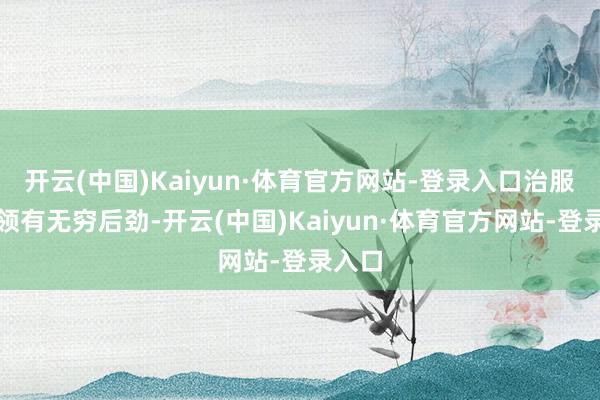 开云(中国)Kaiyun·体育官方网站-登录入口治服我方领有无穷后劲-开云(中国)Kaiyun·体育官方网站-登录入口