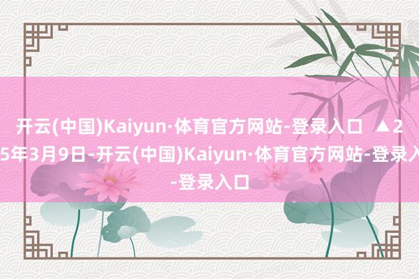 开云(中国)Kaiyun·体育官方网站-登录入口  ▲2025年3月9日-开云(中国)Kaiyun·体育官方网站-登录入口