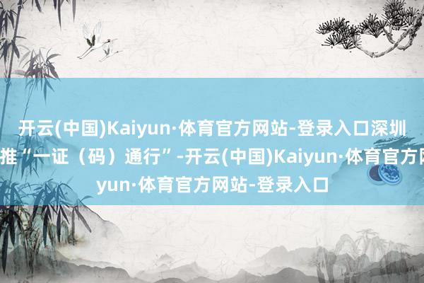 开云(中国)Kaiyun·体育官方网站-登录入口深圳机场在行业首推“一证（码）通行”-开云(中国)Kaiyun·体育官方网站-登录入口