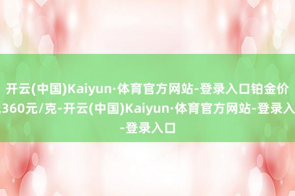 开云(中国)Kaiyun·体育官方网站-登录入口铂金价钱360元/克-开云(中国)Kaiyun·体育官方网站-登录入口