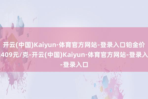 开云(中国)Kaiyun·体育官方网站-登录入口铂金价钱409元/克-开云(中国)Kaiyun·体育官方网站-登录入口
