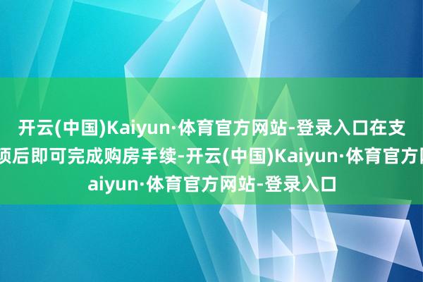 开云(中国)Kaiyun·体育官方网站-登录入口在支付第 12 期款项后即可完成购房手续-开云(中国)Kaiyun·体育官方网站-登录入口