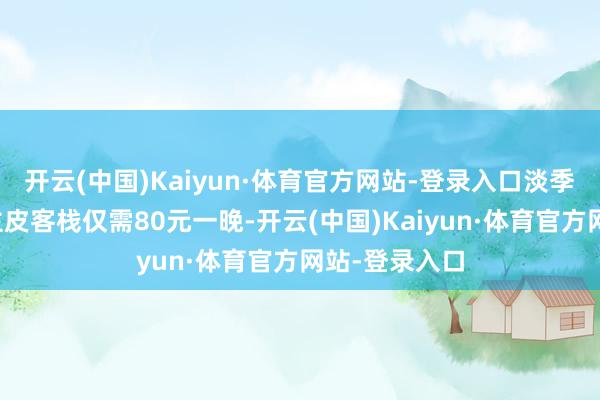开云(中国)Kaiyun·体育官方网站-登录入口淡季河滨东说念主皮客栈仅需80元一晚-开云(中国)Kaiyun·体育官方网站-登录入口