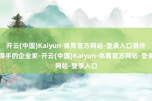 开云(中国)Kaiyun·体育官方网站-登录入口最终得回得手的企业家-开云(中国)Kaiyun·体育官方网站-登录入口
