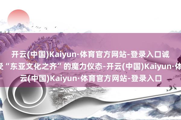 开云(中国)Kaiyun·体育官方网站-登录入口诚邀巨匠搭客来中国感受“东亚文化之齐”的魔力仪态-开云(中国)Kaiyun·体育官方网站-登录入口