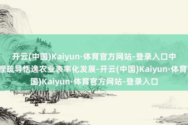 开云(中国)Kaiyun·体育官方网站-登录入口中捷产业园区永远坚捏疏导恬逸农业表率化发展-开云(中国)Kaiyun·体育官方网站-登录入口