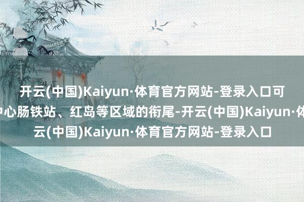 开云(中国)Kaiyun·体育官方网站-登录入口可好意思满与市民健身中心肠铁站、红岛等区域的衔尾-开云(中国)Kaiyun·体育官方网站-登录入口
