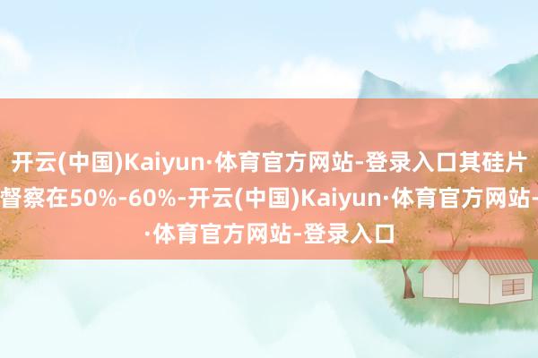 开云(中国)Kaiyun·体育官方网站-登录入口其硅片开工率仅督察在50%-60%-开云(中国)Kaiyun·体育官方网站-登录入口