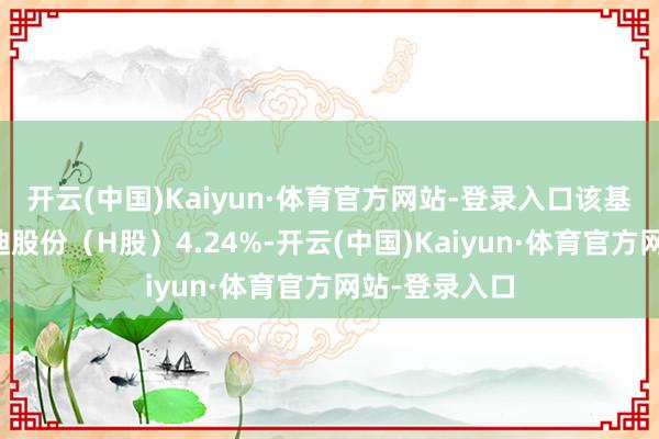开云(中国)Kaiyun·体育官方网站-登录入口该基金加仓比亚迪股份（H股）4.24%-开云(中国)Kaiyun·体育官方网站-登录入口
