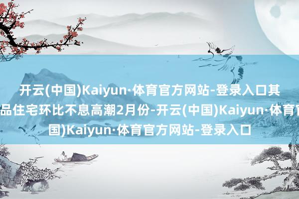 开云(中国)Kaiyun·体育官方网站-登录入口其中一线城市新建商品住宅环比不息高潮2月份-开云(中国)Kaiyun·体育官方网站-登录入口