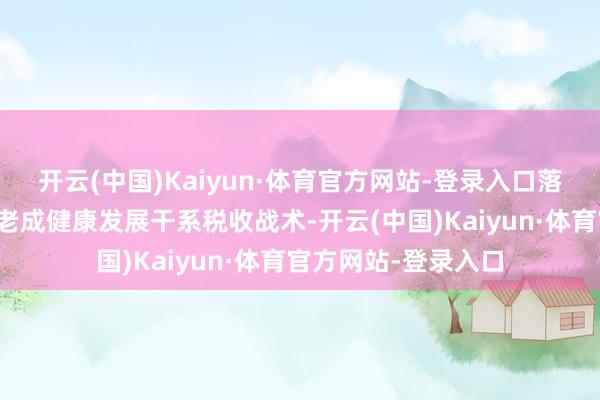 开云(中国)Kaiyun·体育官方网站-登录入口落实促进房地产市集老成健康发展干系税收战术-开云(中国)Kaiyun·体育官方网站-登录入口