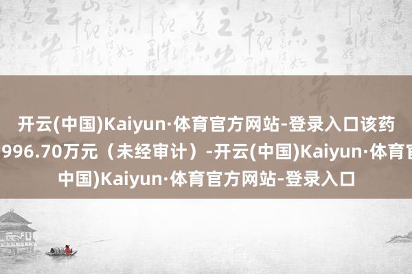 开云(中国)Kaiyun·体育官方网站-登录入口该药品累计研发支拨约996.70万元(未经审计)-开云(中国)Kaiyun·体育官方网站-登录入口