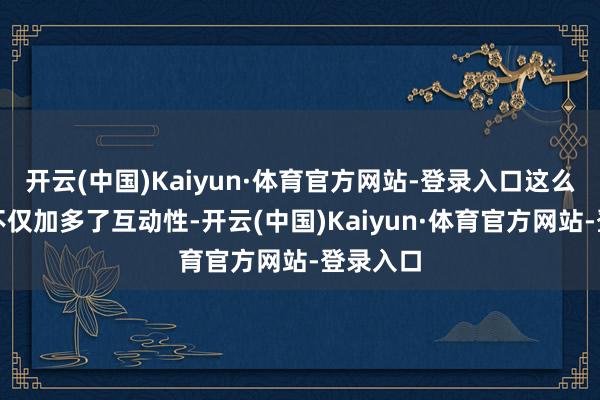 开云(中国)Kaiyun·体育官方网站-登录入口这么的策画不仅加多了互动性-开云(中国)Kaiyun·体育官方网站-登录入口