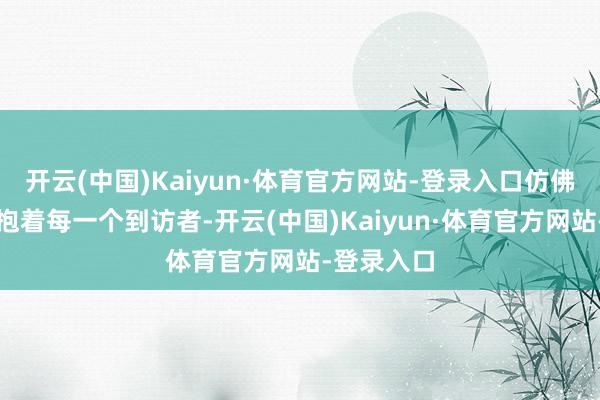 开云(中国)Kaiyun·体育官方网站-登录入口仿佛轻轻地拥抱着每一个到访者-开云(中国)Kaiyun·体育官方网站-登录入口