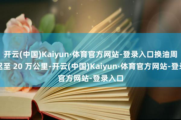 开云(中国)Kaiyun·体育官方网站-登录入口换油周期延迟至 20 万公里-开云(中国)Kaiyun·体育官方网站-登录入口