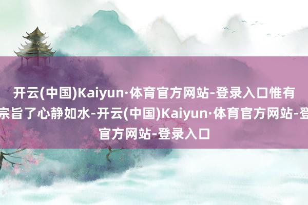 开云(中国)Kaiyun·体育官方网站-登录入口惟有万寿公宗旨了心静如水-开云(中国)Kaiyun·体育官方网站-登录入口