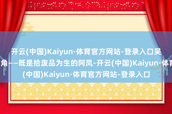 开云(中国)Kaiyun·体育官方网站-登录入口吴君如一东谈主饰演两角——既是拾废品为生的阿凤-开云(中国)Kaiyun·体育官方网站-登录入口