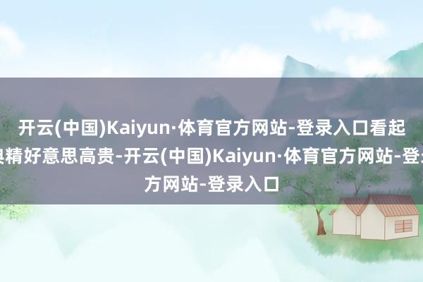 开云(中国)Kaiyun·体育官方网站-登录入口看起来古典精好意思高贵-开云(中国)Kaiyun·体育官方网站-登录入口