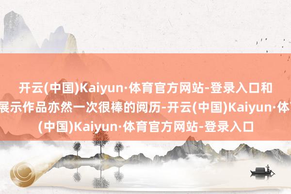 开云(中国)Kaiyun·体育官方网站-登录入口和好多优秀的团队一谈展示作品亦然一次很棒的阅历-开云(中国)Kaiyun·体育官方网站-登录入口