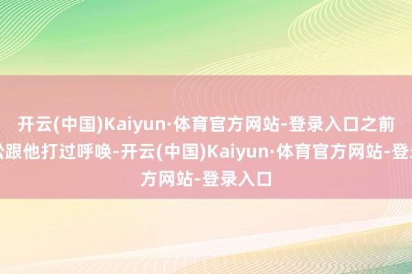 开云(中国)Kaiyun·体育官方网站-登录入口之前王近松跟他打过呼唤-开云(中国)Kaiyun·体育官方网站-登录入口