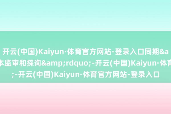 开云(中国)Kaiyun·体育官方网站-登录入口同期“加强成本监审和探询”-开云(中国)Kaiyun·体育官方网站-登录入口
