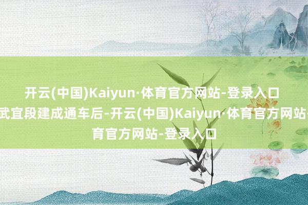 开云(中国)Kaiyun·体育官方网站-登录入口 沿江高铁武宜段建成通车后-开云(中国)Kaiyun·体育官方网站-登录入口