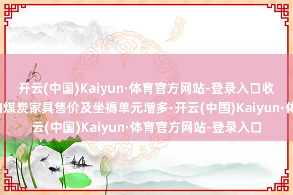 开云(中国)Kaiyun·体育官方网站-登录入口收入增多乃主要由于年内煤炭家具售价及坐褥单元增多-开云(中国)Kaiyun·体育官方网站-登录入口