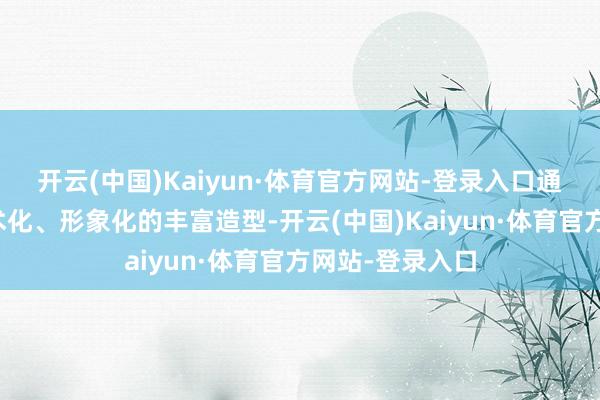 开云(中国)Kaiyun·体育官方网站-登录入口通过民族化、艺术化、形象化的丰富造型-开云(中国)Kaiyun·体育官方网站-登录入口