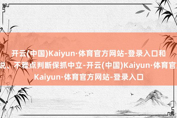开云(中国)Kaiyun·体育官方网站-登录入口和讯网站对文中陈说、不雅点判断保抓中立-开云(中国)Kaiyun·体育官方网站-登录入口