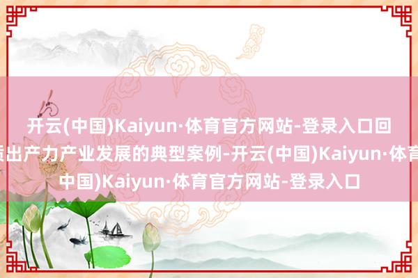 开云(中国)Kaiyun·体育官方网站-登录入口回来一批计量促进新质出产力产业发展的典型案例-开云(中国)Kaiyun·体育官方网站-登录入口