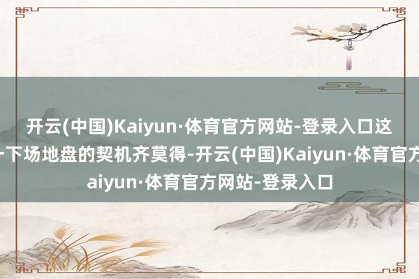开云(中国)Kaiyun·体育官方网站-登录入口这辈子大略连摸一下场地盘的契机齐莫得-开云(中国)Kaiyun·体育官方网站-登录入口