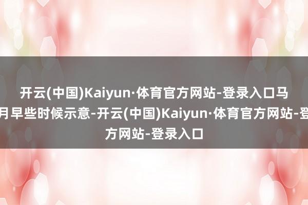 开云(中国)Kaiyun·体育官方网站-登录入口　　马士基本月早些时候示意-开云(中国)Kaiyun·体育官方网站-登录入口