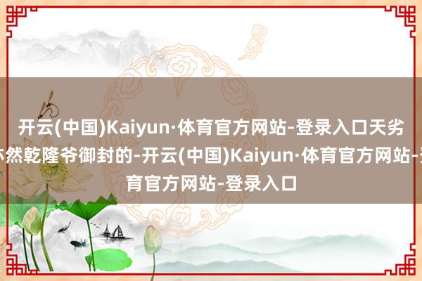 开云(中国)Kaiyun·体育官方网站-登录入口天劣等一泉亦然乾隆爷御封的-开云(中国)Kaiyun·体育官方网站-登录入口